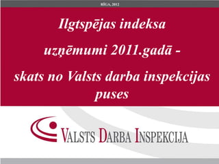 RĪGA, 2012




       Ilgtspējas indeksa
     uzņēmumi 2011.gadā -
skats no Valsts darba inspekcijas
              puses
 