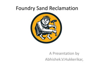 Foundry Sand Reclamation
A Presentation by
Abhishek.V.Hukkerikar,
 