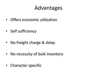 Advantages
• Offers economic utilization
• Self sufficiency
• No freight charge & delay
• No necessity of bulk inventory
• Character specific
 