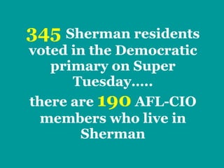 345   Sherman residents voted in the Democratic primary on Super Tuesday….. there are  190  AFL-CIO members who live in Sherman 