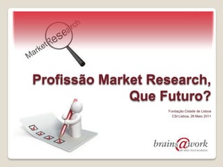 Profissão Market Research,
              Que Futuro?
                   Fundação Cidade de Lisboa
                     CSI Lisboa, 26 Maio 2011
 