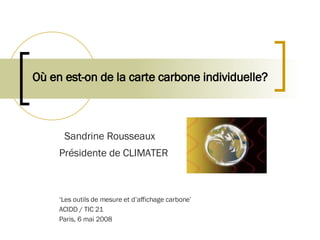 Où en est-on de la carte carbone individuelle?   Sandrine Rousseaux  Présidente de CLIMATER   ‘ Les outils de mesure et d’affichage carbone’ ACIDD / TIC 21 Paris, 6 mai 2008 