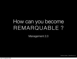 How can you become
                           REMARQUABLE ?
                                Management 2.0




                                                 Sandrine Szabo - Netinﬂuence.ch

jeudi, 24 septembre 2009
 