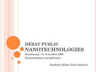 DÉBAT PUBLIC  NANOTECHNOLOGIES Strasbourg – le 15 octobre 2009 Gouvernance européenne Sandrine Bélier, Euro-députée 