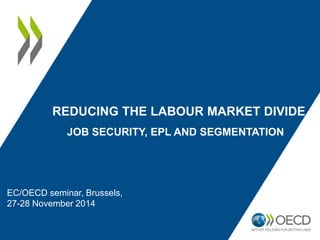 EC/OECD seminar, Brussels, 
27-28 November 2014 
REDUCING THE LABOUR MARKET DIVIDE 
JOB SECURITY, EPL AND SEGMENTATION 
 