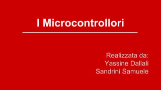 I Microcontrollori
Realizzata da:
Yassine Dallali
Sandrini Samuele
 