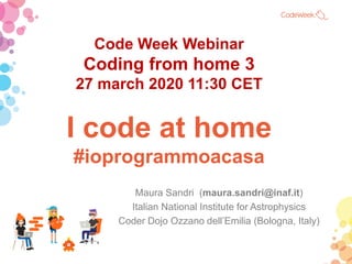 I code at home
#ioprogrammoacasa
Maura Sandri (maura.sandri@inaf.it)
Italian National Institute for Astrophysics
Coder Dojo Ozzano dell’Emilia (Bologna, Italy)
Code Week Webinar
Coding from home 3
27 march 2020 11:30 CET
 