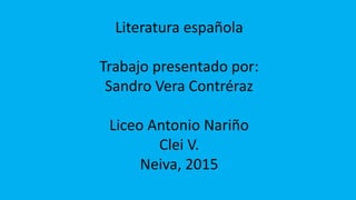 Literatura española
Trabajo presentado por:
Sandro Vera Contréraz
Liceo Antonio Nariño
Clei V.
Neiva, 2015
 