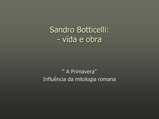 Sandro Botticelli:
    - vida e obra


        “ A Primavera”
Influência da mitologia romana
 
