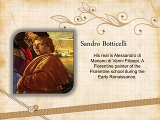 Sandro Botticelli
     His real is Alessandro di
   Mariano di Vanni Filipepi. A
     Florentine painter of the
   Florentine school during the
       Early Renaissance.
 