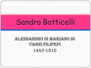 Alessandro di Mariano di
Vanni Filipepi
1447-1510
Sandro Botticelli
 