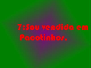 7:Sou vendida em
Pacotinhos.
 