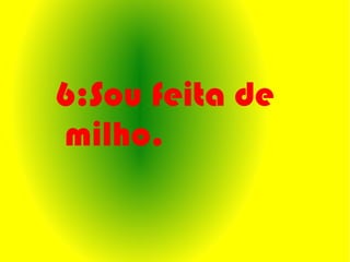 6:Sou feita de
milho.
 