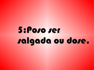 5:Poso ser
salgada ou dose.
 