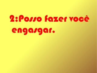 2:Posso fazer você
engasgar.
 
