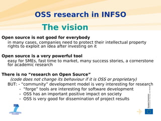 OSS research in INFSO
                   The vision
Open source is not good for everybody
  in many cases, companies need ...
