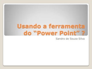 Usando a ferramenta
  do “Power Point” ?
           Sandro de Souza Silva
 