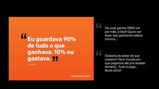 “ Se você ganhar R$50 mil
por mês, é fácil! Quero ver
fazer isso ganhando salário
mínimo...
“ Gostaria de saber de que
maneira? Num mundo em
que pagamos até pra receber
dinheiro.. Tudo é pago..
Muito difícil!