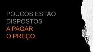 POUCOS ESTÃO
DISPOSTOS
A PAGAR
O PREÇO.