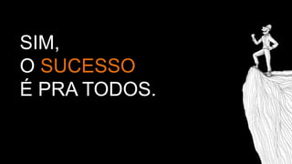 SIM,
O SUCESSO
É PRA TODOS.