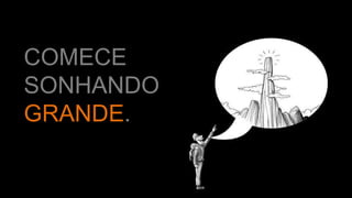 COMECE
SONHANDO
GRANDE.