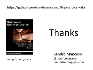 Thanks
Sandro Mancuso
@sandromancuso
craftedsw.blogspot.com
https://github.com/sandromancuso/trip-service-kata
leanpub.com/socra
 