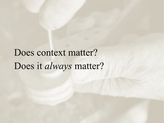 Does context matter?
Does it always matter?
 