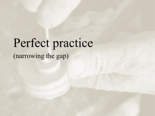 Perfect practice
(narrowing the gap)
 