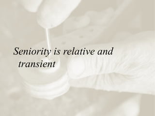 Seniority is relative and
transient
 