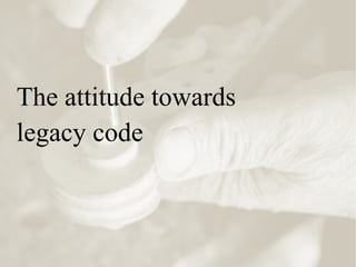 The attitude towards
legacy code
 