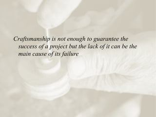Craftsmanship is not enough to guarantee the
success of a project but the lack of it can be the
main cause of its failure
 