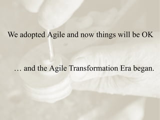 We adopted Agile and now things will be OK
… and the Agile Transformation Era began.
 
