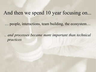 And then we spend 10 year focusing on...
… people, interactions, team building, the ecosystem…
.. and processes became more important than technical
practices
 