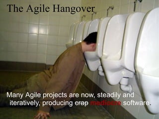 Many Agile projects are now, steadily and
iteratively, producing crap mediocre software.
The Agile Hangover
 