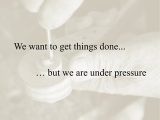 We want to get things done...
… but we are under pressure
 