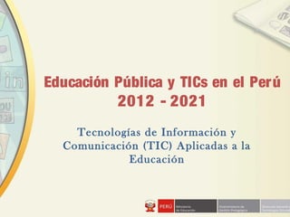 Educación Pública y TICs en el Perú
2012 - 2021
Tecnologías de Información y
Comunicación (TIC) Aplicadas a la
Educación
 
