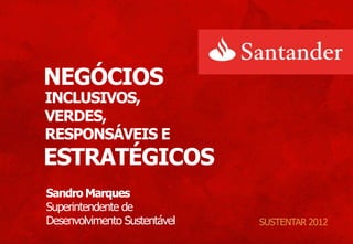NEGÓCIOS
INCLUSIVOS,
VERDES,
RESPONSÁVEIS E
ESTRATÉGICOS
Sandro Marques
Superintendente de
Desenvolvimento Sustentável   SUSTENTAR 2012
 