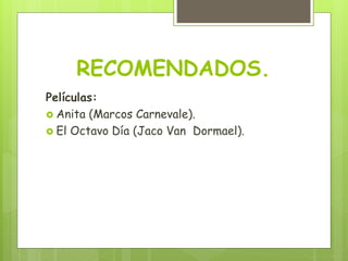 RECOMENDADOS.
Películas:
 Anita (Marcos Carnevale).
 El Octavo Día (Jaco Van Dormael).
 