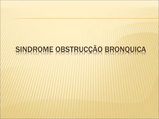 SINDROME OBSTRUCÇÃO BRONQUICA
 
