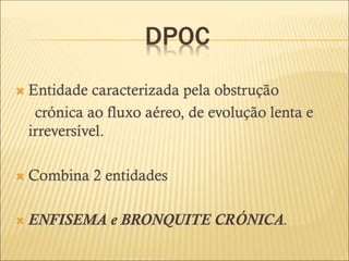 DPOC
 Entidade caracterizada pela obstrução
crónica ao fluxo aéreo, de evolução lenta e
irreversível.
 Combina 2 entidades
 ENFISEMA e BRONQUITE CRÓNICA.
 