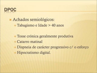 DPOC
 Achados semiológicos:
 Tabagismo e Idade > 40 anos
 Tosse crónica geralmente produtiva
 Catarro matinal
 Dispneia de carácter progressivo c/ o esforço
 Hipocratismo digital.
 