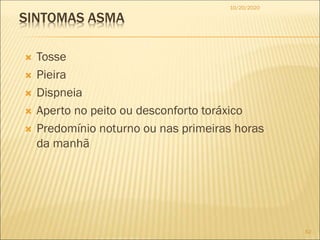 SINTOMAS ASMA
 Tosse
 Pieira
 Dispneia
 Aperto no peito ou desconforto toráxico
 Predomínio noturno ou nas primeiras horas
da manhã
10/20/2020
62
 
