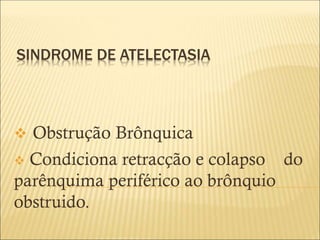 SINDROME DE ATELECTASIA
❖ Obstrução Brônquica
❖ Condiciona retracção e colapso do
parênquima periférico ao brônquio
obstruido.
 
