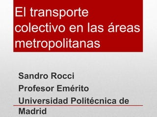 El transporte
colectivo en las áreas
metropolitanas
Sandro Rocci
Profesor Emérito
Universidad Politécnica de
Madrid
 