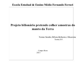 Escola Estadual de Ensino Médio Fernando Ferrari
Projeto bilionário pretende colher amostras do
manto da Terra
Nomes:Sandro,Débora,Bethania e Macarena
Turma:203
Campo Bom
2013
 