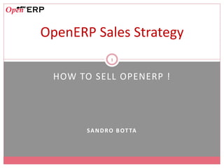 OpenERP Sales Strategy
                1


 HOW TO SELL OPENERP !




       S A N D R O B O T TA
 