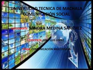 UNIVERSIDAD TECNICA DE MACHALA 
COMUNICACIÓN SOCIAL 
ESTUDIANTE: SANDRA MEDINA SANCHEZ 
DOCENTE: JOSE LUIS LOPEZ 
TEMA: COMUNICACIÓN MULTIMEDIA 
 