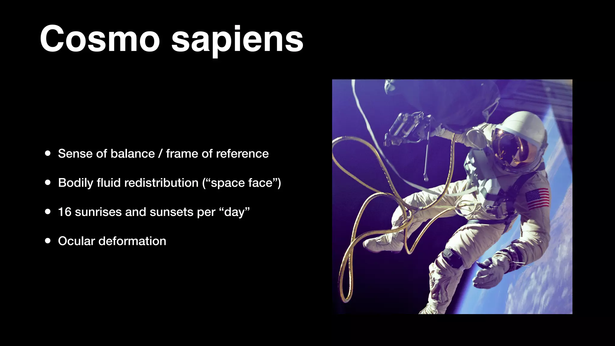 Cosmo sapiens
• Sense of balance / frame of reference
• Bodily ﬂuid redistribution (“space face”)
• 16 sunrises and sunsets per “day”
• Ocular deformation
 