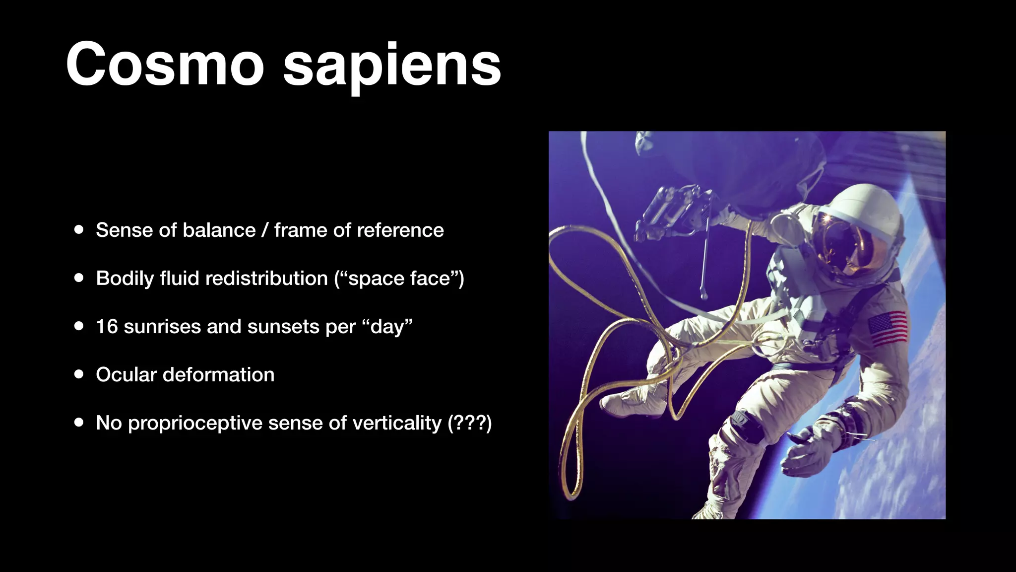 Cosmo sapiens
• Sense of balance / frame of reference
• Bodily ﬂuid redistribution (“space face”)
• 16 sunrises and sunsets per “day”
• Ocular deformation
• No proprioceptive sense of verticality (???)
 