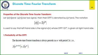 Discrete Time Fourier Transform
109
Properties of the Discrete Time Fourier Transform:
Let {x[n]}and {y[n]} be two signal, then their DTFT is denoted by and. The notation
is used to say that left hand side is the signal x[n] whose DTFT is given at right hand side.
1.Periodicity of the DTFT:
SUB:ES UNIT:2
 
